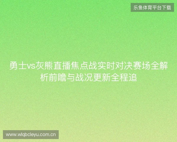勇士vs灰熊直播焦点战实时对决赛场全解析前瞻与战况更新全程追